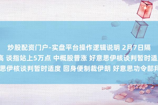 炒股配资门户-实盘平台操作逻辑说明 2月7日隔夜要闻：好意思股收高 谈指站上5万点 中概股普涨 好意思伊核谈判暂时适度 回身便制裁伊朗 好意思功令部拜访奈飞