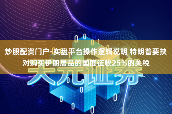 炒股配资门户-实盘平台操作逻辑说明 特朗普要挟对购买伊朗居品的国度征收25%的关税
