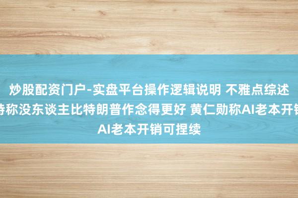 炒股配资门户-实盘平台操作逻辑说明 不雅点综述：贝森特称没东谈主比特朗普作念得更好 黄仁勋称AI老本开销可捏续