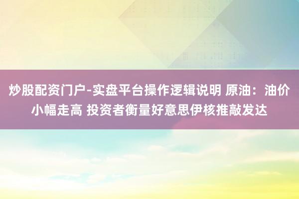 炒股配资门户-实盘平台操作逻辑说明 原油：油价小幅走高 投资者衡量好意思伊核推敲发达
