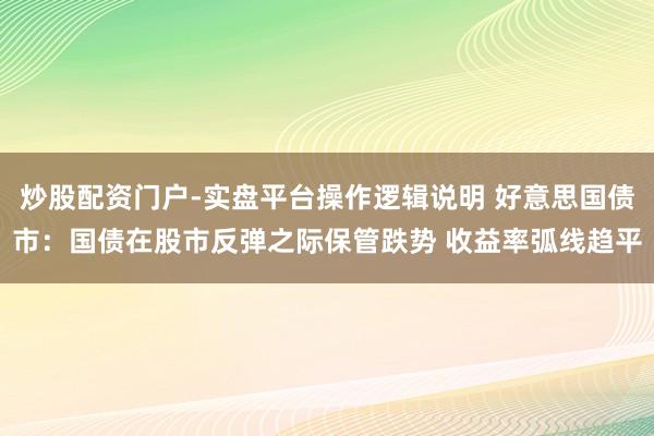 炒股配资门户-实盘平台操作逻辑说明 好意思国债市：国债在股市反弹之际保管跌势 收益率弧线趋平