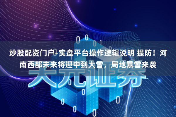 炒股配资门户-实盘平台操作逻辑说明 提防！河南西部未来将迎中到大雪，局地暴雪来袭
