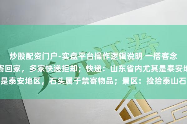 炒股配资门户-实盘平台操作逻辑说明 一搭客念念把泰山眼下买的石头寄回家，多家快递拒却；快递：山东省内尤其是泰安地区，石头属于禁寄物品；景区：捡拾泰山石的最高可罚两万元