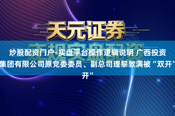炒股配资门户-实盘平台操作逻辑说明 广西投资集团有限公司原党委委员、副总司理黎敦满被“双开”