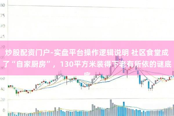 炒股配资门户-实盘平台操作逻辑说明 社区食堂成了“自家厨房”，130平方米装得下老有所依的谜底