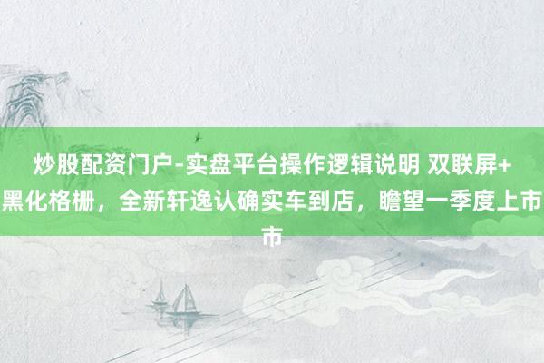 炒股配资门户-实盘平台操作逻辑说明 双联屏+黑化格栅，全新轩逸认确实车到店，瞻望一季度上市
