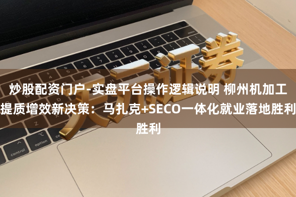 炒股配资门户-实盘平台操作逻辑说明 柳州机加工提质增效新决策：马扎克+SECO一体化就业落地胜利