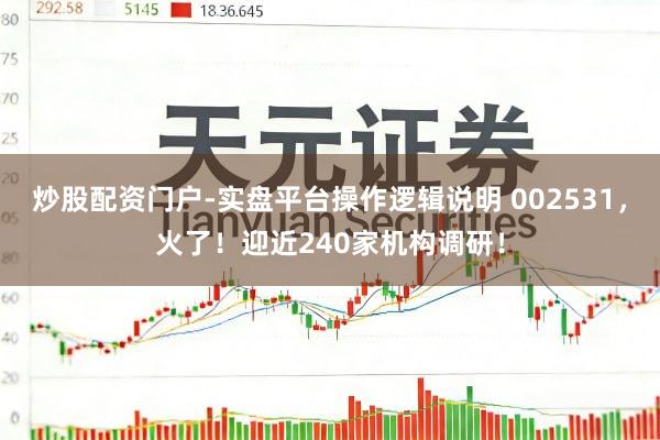 炒股配资门户-实盘平台操作逻辑说明 002531，火了！迎近240家机构调研！