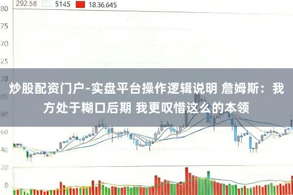 炒股配资门户-实盘平台操作逻辑说明 詹姆斯：我方处于糊口后期 我更叹惜这么的本领