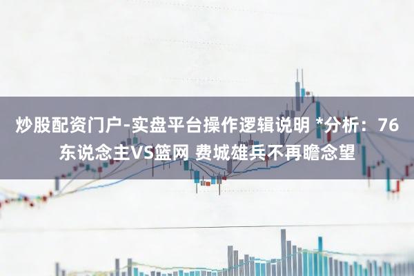 炒股配资门户-实盘平台操作逻辑说明 *分析：76东说念主VS篮网 费城雄兵不再瞻念望