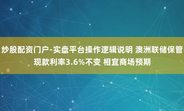 炒股配资门户-实盘平台操作逻辑说明 澳洲联储保管现款利率3.6%不变 相宜商场预期