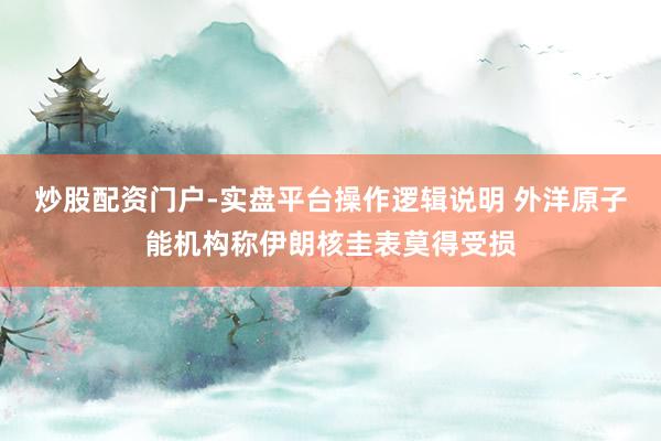炒股配资门户-实盘平台操作逻辑说明 外洋原子能机构称伊朗核圭表莫得受损