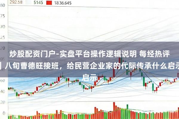 炒股配资门户-实盘平台操作逻辑说明 每经热评｜八旬曹德旺接班，给民营企业家的代际传承什么启示