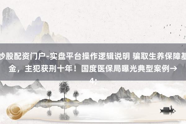 炒股配资门户-实盘平台操作逻辑说明 骗取生养保障基金，主犯获刑十年！国度医保局曝光典型案例→