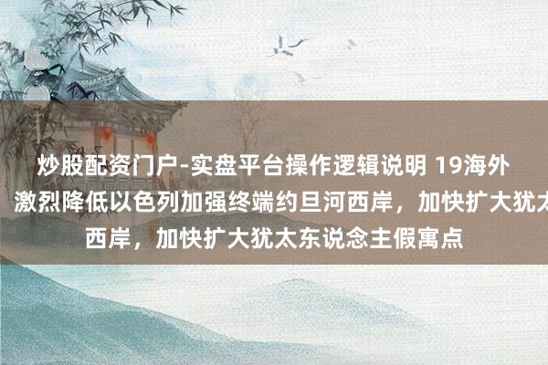 炒股配资门户-实盘平台操作逻辑说明 19海外长发表辘集声明：激烈降低以色列加强终端约旦河西岸，加快扩大犹太东说念主假寓点