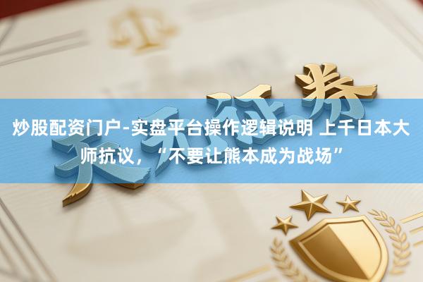炒股配资门户-实盘平台操作逻辑说明 上千日本大师抗议，“不要让熊本成为战场”