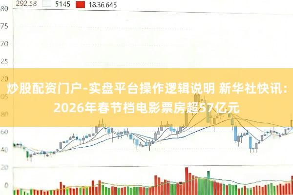 炒股配资门户-实盘平台操作逻辑说明 新华社快讯：2026年春节档电影票房超57亿元