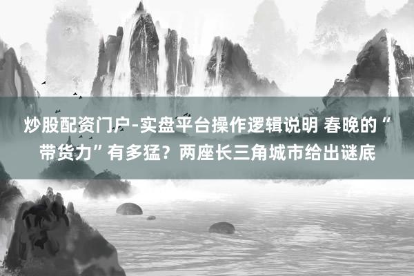炒股配资门户-实盘平台操作逻辑说明 春晚的“带货力”有多猛？两座长三角城市给出谜底