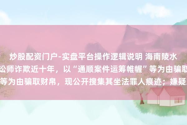 炒股配资门户-实盘平台操作逻辑说明 海南陵水警方：范才气冒充执业讼师诈欺近十年，以“通顺案件运筹帷幄”等为由骗取财帛，现公开搜集其坐法罪人痕迹；嫌疑东谈主照片公布