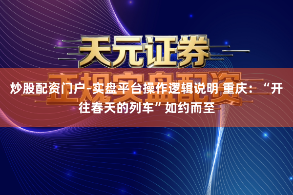 炒股配资门户-实盘平台操作逻辑说明 重庆：“开往春天的列车”如约而至