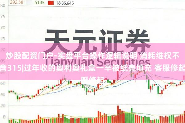 炒股配资门户-实盘平台操作逻辑说明 消耗维权不啻315|过年收的奥利奥礼盒一半被纸壳填充 客服修起