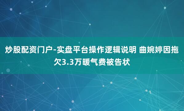 炒股配资门户-实盘平台操作逻辑说明 曲婉婷因拖欠3.3万暖气费被告状