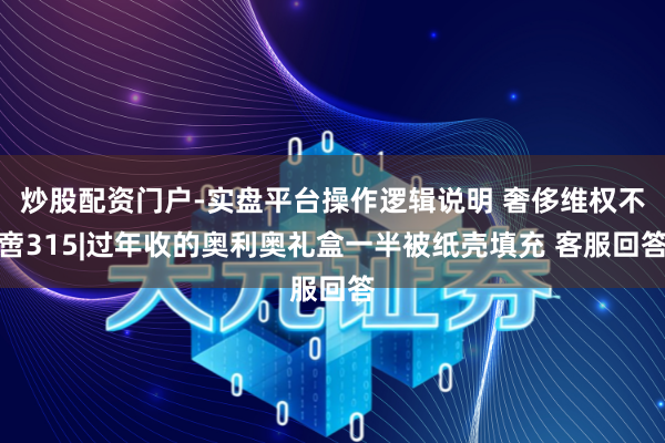 炒股配资门户-实盘平台操作逻辑说明 奢侈维权不啻315|过年收的奥利奥礼盒一半被纸壳填充 客服回答