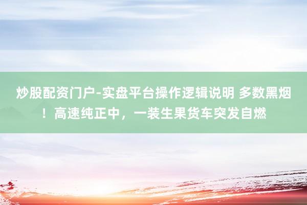炒股配资门户-实盘平台操作逻辑说明 多数黑烟！高速纯正中，一装生果货车突发自燃