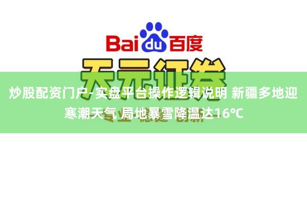 炒股配资门户-实盘平台操作逻辑说明 新疆多地迎寒潮天气 局地暴雪降温达16℃