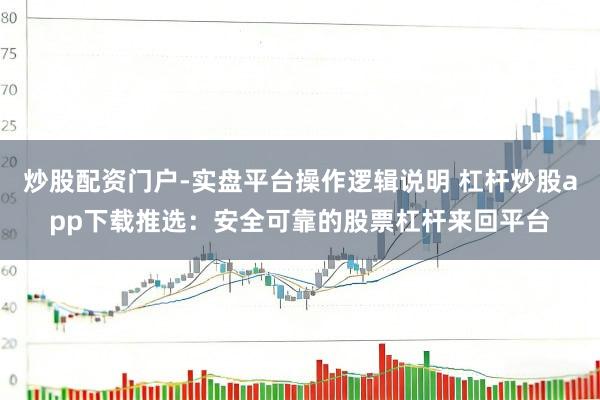炒股配资门户-实盘平台操作逻辑说明 杠杆炒股app下载推选：安全可靠的股票杠杆来回平台