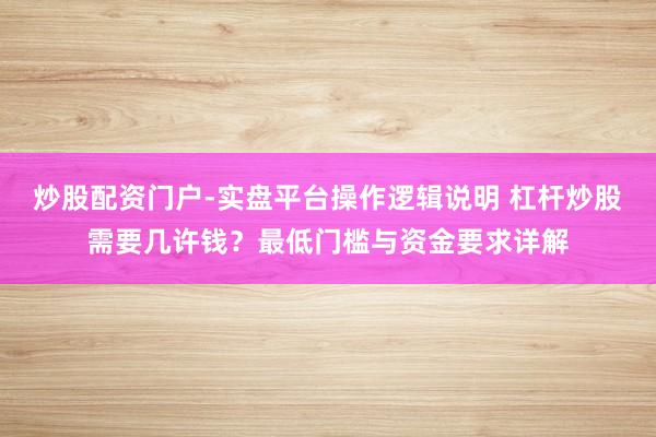 炒股配资门户-实盘平台操作逻辑说明 杠杆炒股需要几许钱？最低门槛与资金要求详解