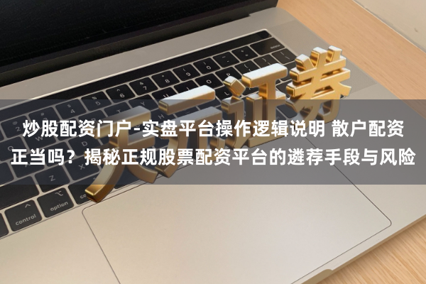炒股配资门户-实盘平台操作逻辑说明 散户配资正当吗？揭秘正规股票配资平台的遴荐手段与风险