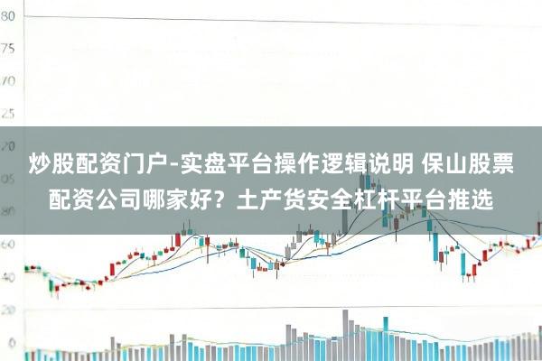 炒股配资门户-实盘平台操作逻辑说明 保山股票配资公司哪家好？土产货安全杠杆平台推选