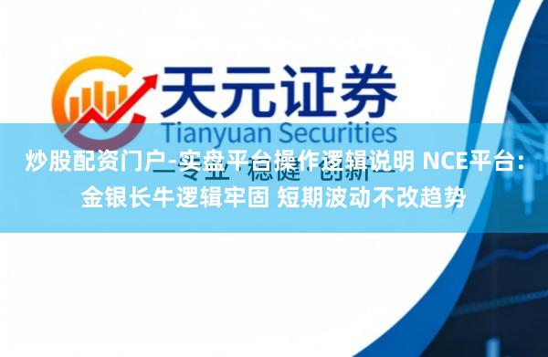 炒股配资门户-实盘平台操作逻辑说明 NCE平台:金银长牛逻辑牢固 短期波动不改趋势