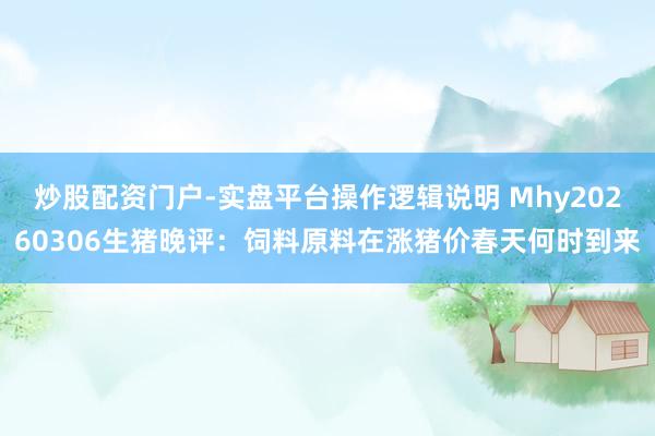 炒股配资门户-实盘平台操作逻辑说明 Mhy20260306生猪晚评：饲料原料在涨猪价春天何时到来