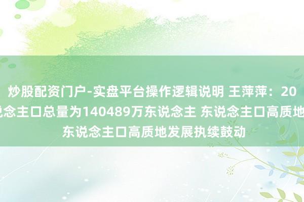 炒股配资门户-实盘平台操作逻辑说明 王萍萍：2025年天下东说念主口总量为140489万东说念主 东说念主口高质地发展执续鼓动