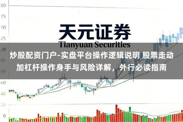 炒股配资门户-实盘平台操作逻辑说明 股票走动加杠杆操作身手与风险详解，外行必读指南