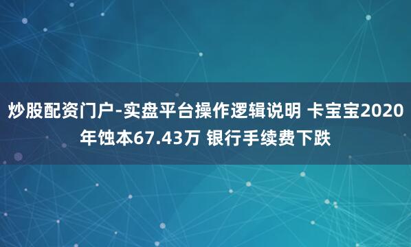 炒股配资门户-实盘平台操作逻辑说明 卡宝宝2020年蚀本67.43万 银行手续费下跌