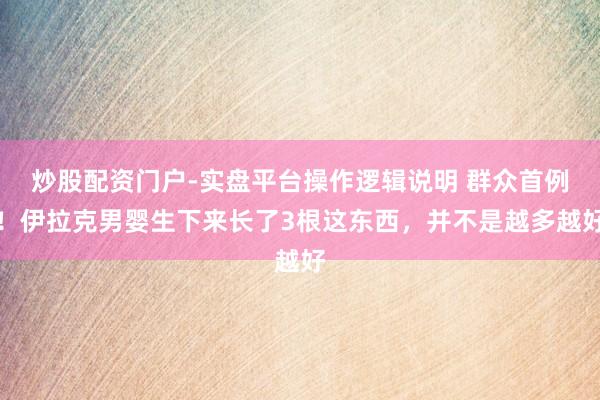 炒股配资门户-实盘平台操作逻辑说明 群众首例！伊拉克男婴生下来长了3根这东西，并不是越多越好