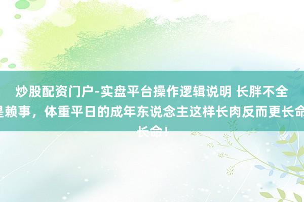 炒股配资门户-实盘平台操作逻辑说明 长胖不全是赖事，体重平日的成年东说念主这样长肉反而更长命！