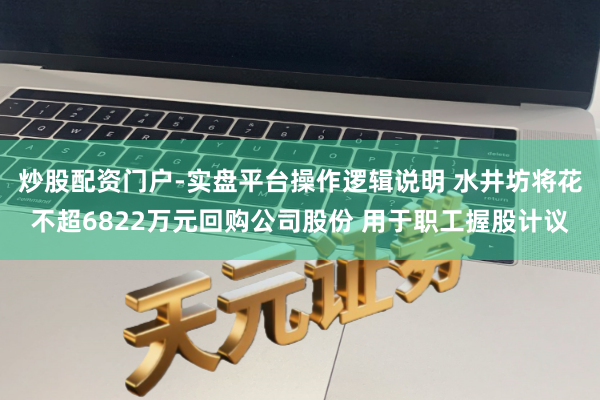 炒股配资门户-实盘平台操作逻辑说明 水井坊将花不超6822万元回购公司股份 用于职工握股计议