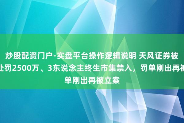 炒股配资门户-实盘平台操作逻辑说明 天风证券被顶格处罚2500万、3东说念主终生市集禁入，罚单刚出再被立案