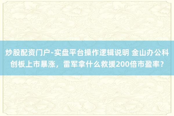 炒股配资门户-实盘平台操作逻辑说明 金山办公科创板上市暴涨，雷军拿什么救援200倍市盈率？