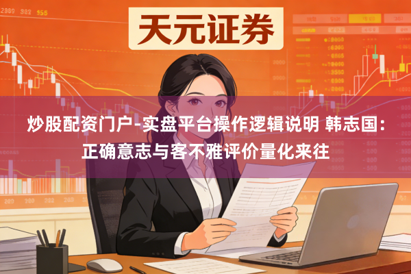 炒股配资门户-实盘平台操作逻辑说明 韩志国:正确意志与客不雅评价量化来往