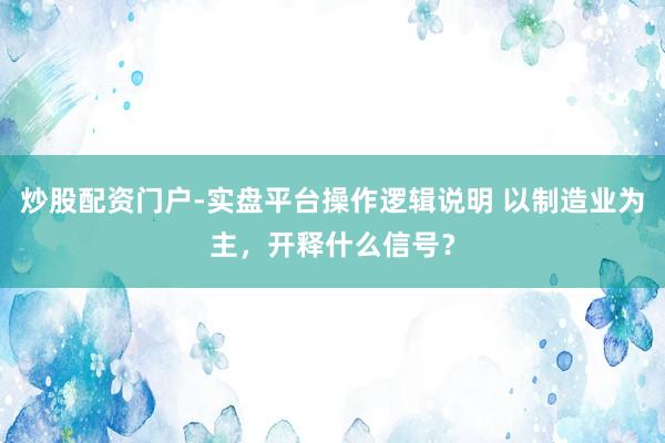 炒股配资门户-实盘平台操作逻辑说明 以制造业为主,开释什么信号?