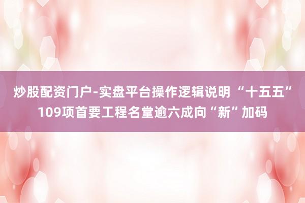 炒股配资门户-实盘平台操作逻辑说明 “十五五”109项首要工程名堂逾六成向“新”加码