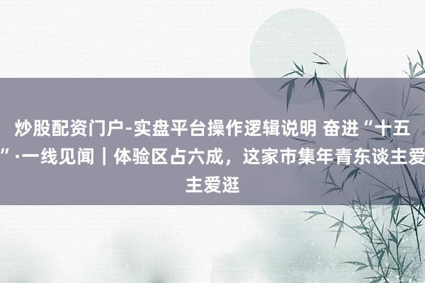 炒股配资门户-实盘平台操作逻辑说明 奋进“十五五”·一线见闻｜体验区占六成，这家市集年青东谈主爱逛
