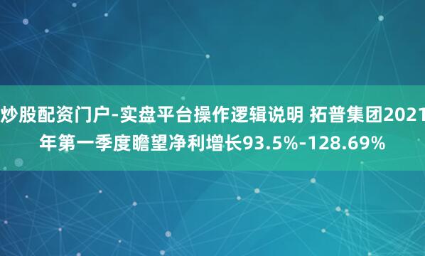 炒股配资门户-实盘平台操作逻辑说明 拓普集团2021年第一季度瞻望净利增长93.5%-128.69%