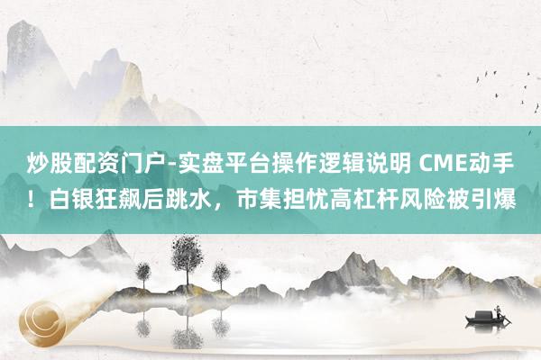 炒股配资门户-实盘平台操作逻辑说明 CME动手！白银狂飙后跳水，市集担忧高杠杆风险被引爆