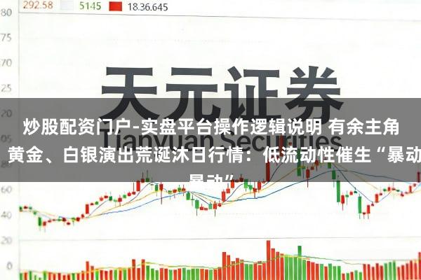 炒股配资门户-实盘平台操作逻辑说明 有余主角!黄金、白银演出荒诞沐日行情:低流动性催生“暴动”